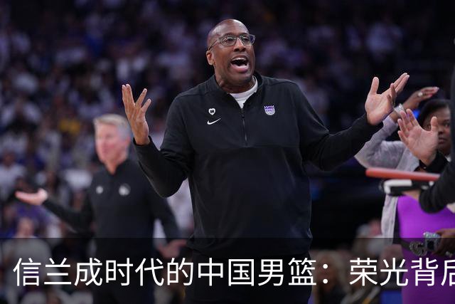 信兰成时代的中国男篮：荣光背后，为何剧情急转直下？