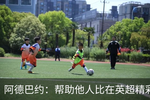 阿德巴约：帮助他人比在英超精彩进球更有意义